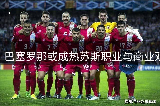 巴塞罗那或成热苏斯职业与商业双赢新起点